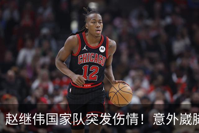 赵继伟国家队突发伤情！意外崴脚，幸好无碍，期待别缺席世预赛！
