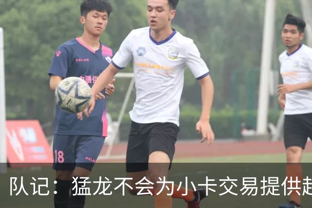 队记：猛龙不会为小卡交易提供超1个首轮 快船&小卡意愿尚不明朗