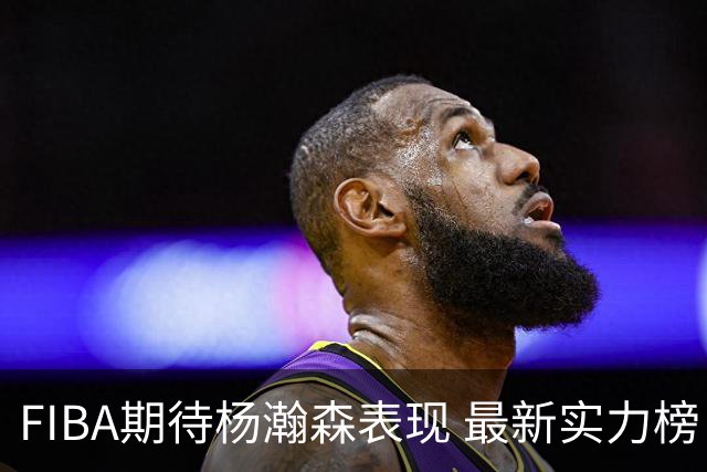 FIBA期待杨瀚森表现 最新实力榜：中国男篮高居第二